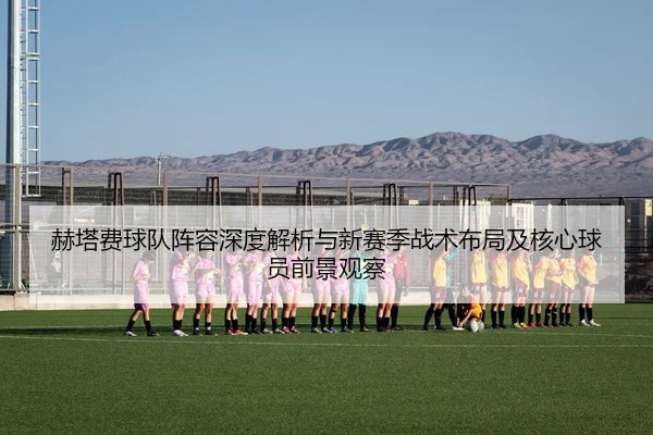 赫塔费球队阵容深度解析与新赛季战术布局及核心球员前景观察