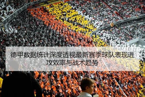 德甲数据统计深度透视最新赛季球队表现进攻效率与战术趋势