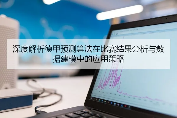 深度解析德甲预测算法在比赛结果分析与数据建模中的应用策略