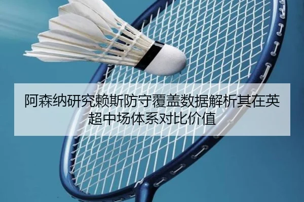 阿森纳研究赖斯防守覆盖数据解析其在英超中场体系对比价值