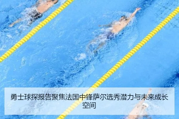 勇士球探报告聚焦法国中锋萨尔选秀潜力与未来成长空间