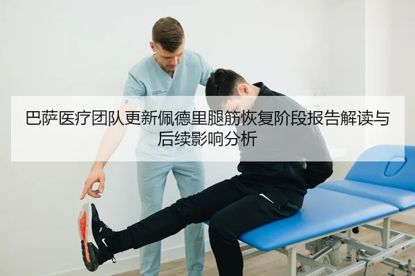 巴萨医疗团队更新佩德里腿筋恢复阶段报告解读与后续影响分析